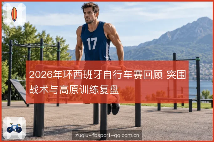 2026年环西班牙自行车赛回顾 突围战术与高原训练复盘