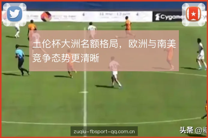 土伦杯大洲名额格局,欧洲与南美竞争态势更清晰 土伦杯大洲名额格局,欧洲与南美竞争态势更清晰