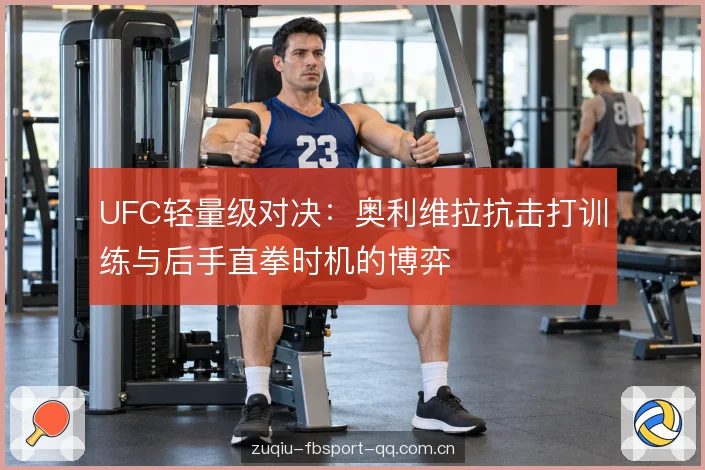 UFC轻量级对决：奥利维拉抗击打训练与后手直拳时机的博弈