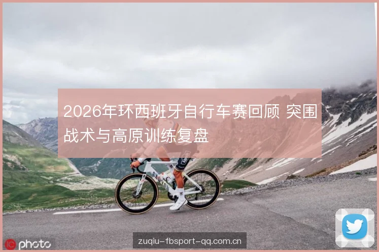 2026年环西班牙自行车赛回顾 突围战术与高原训练复盘 2026年环西班牙自行车赛回顾 突围战术与高原训练复盘