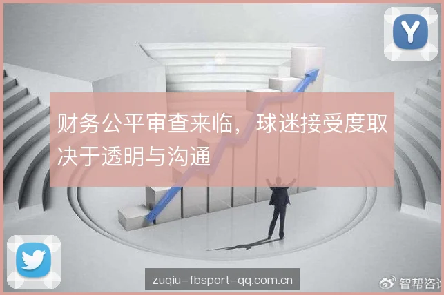 财务公平审查来临，球迷接受度取决于透明与沟通